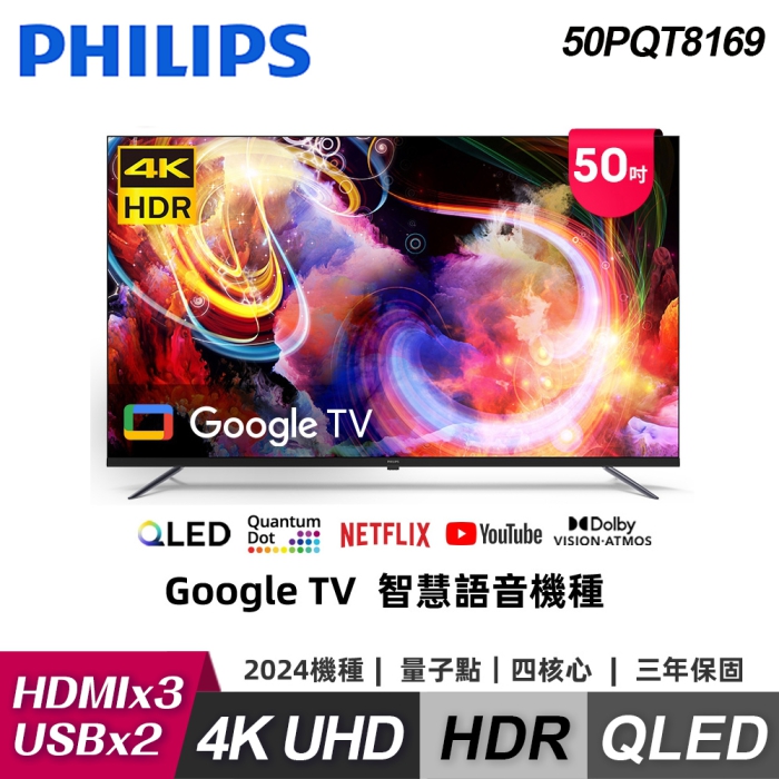  飛利浦 PHILIPS 50PQT8169 50型 4K UHD QLED Google TV 智慧電視，提供超高畫質畫質與智慧娛樂體驗。支援 HDMI、USB、AV 等多組端子，內建耳機端子與麥克風輸入，NTSC/DVB 視訊模式，16:9 螢幕比例。無電視盒設計，適用居家影音享受，BSMI 認證 R33037，1 年保固，中國製造。完美結合飛利浦品質與 Google TV 系統，升級您的客廳娛樂！ 