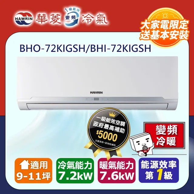  HAWRIN華菱 BHI-72KIGSH/BHO-72KIGSH R32變頻一對一分離式冷暖冷氣，適用11坪以下空間，提供7.2kW冷房及7.6kW暖房能力，CSPF第一級能源效率，具除濕功能及3D立體廣角出風，採用環保R32冷媒，室外機供電220V/60Hz，全機及壓縮機保固1年，臺灣製造BSMI認證，高效節能冷暖空調首選。 
