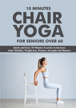 10 Minutes Chair Yoga For Seniors Over 60: Quick and Easy 10 Minutes Exercise to Increase Joint Mobility, Weight loss, Posture, Strength and Balance(Kobo/電子書)