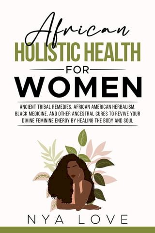 African Holistic Health for Women Ancient Tribal Remedies, African American Herbalism, Black Medicine and Other Ancestral Cures to Revive your Divine Feminine Energy by Healing the Body(Kobo/電子書)