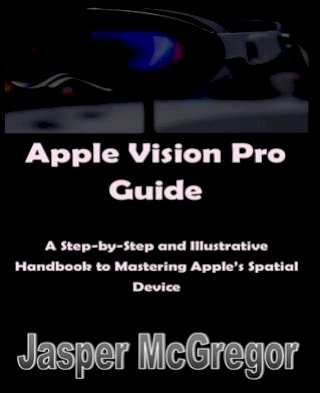 Apple Vision Pro Guide: A Step-by-Step and Illustrative Handbook to Mastering Apple’s Spatial Device(Kobo/電子書)