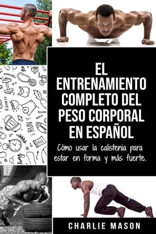 El Entrenamiento Completo del Peso Corporal En Español: Cómo Usar la Calistenia Para Estar en Forma y más Fuerte(Kobo/電子書)