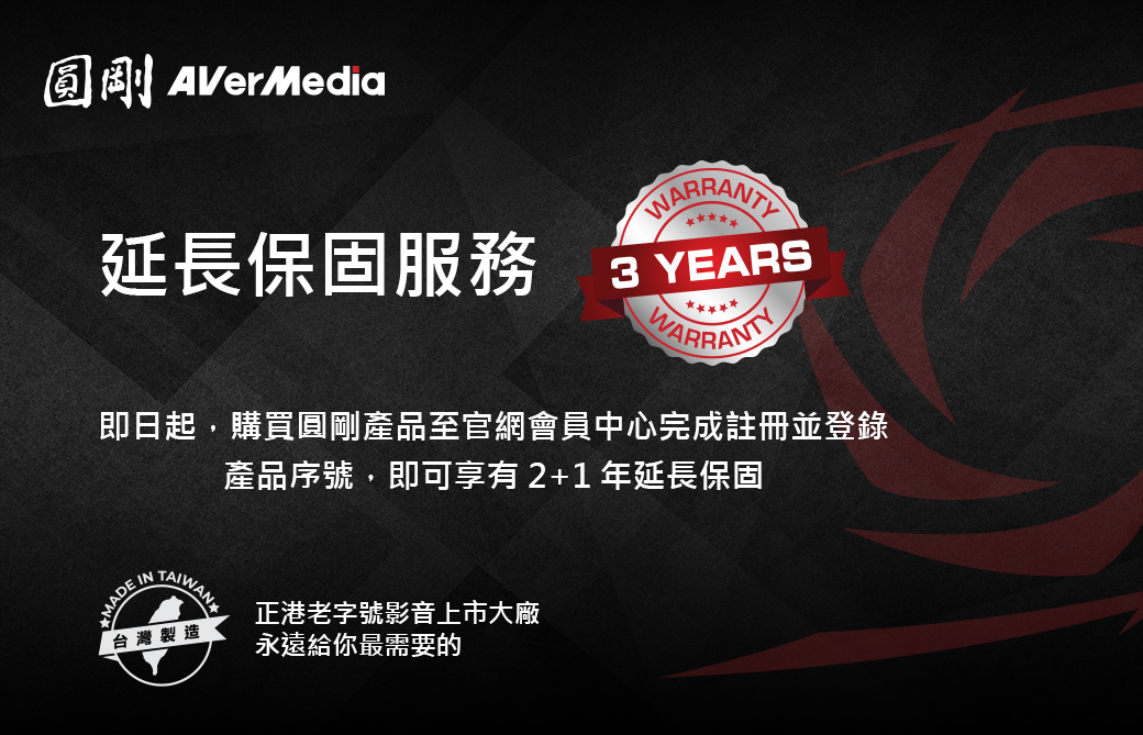 圓剛AVerMedia延長保固服務3 YEARS即日起,購買圓剛產品至官網會員中心完成註冊並登錄產品序號,即可享有 2+1 年延長保固MADE INTAIWAN台灣製造正港老字號影音上市大廠永遠給你最需要的